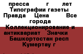 1.2) пресса : 1984 г - 50 лет Типографии газеты “Правда“ › Цена ­ 49 - Все города Коллекционирование и антиквариат » Значки   . Башкортостан респ.,Кумертау г.